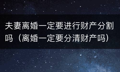 夫妻离婚一定要进行财产分割吗（离婚一定要分清财产吗）