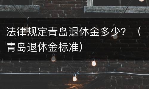 法律规定青岛退休金多少？（青岛退休金标准）