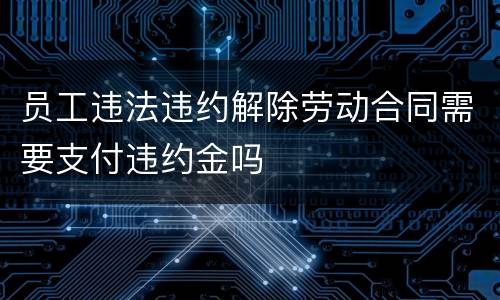 员工违法违约解除劳动合同需要支付违约金吗