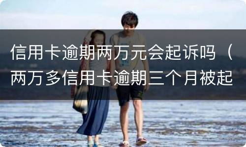 信用卡逾期两万元会起诉吗（两万多信用卡逾期三个月被起诉怎么办）