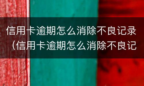 信用卡逾期怎么消除不良记录（信用卡逾期怎么消除不良记录征信）