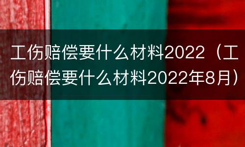 工伤赔偿要什么材料2022（工伤赔偿要什么材料2022年8月）