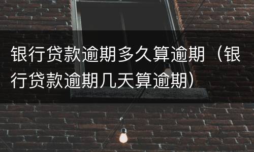银行贷款逾期多久算逾期（银行贷款逾期几天算逾期）