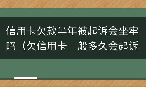 信用卡欠款半年被起诉会坐牢吗（欠信用卡一般多久会起诉到法院）