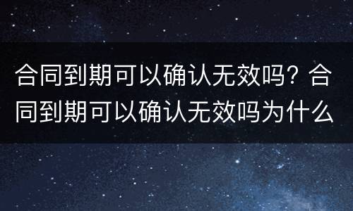 合同到期可以确认无效吗? 合同到期可以确认无效吗为什么