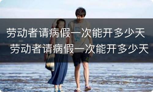 劳动者请病假一次能开多少天 劳动者请病假一次能开多少天的病假
