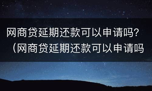 网商贷延期还款可以申请吗？（网商贷延期还款可以申请吗贴吧）