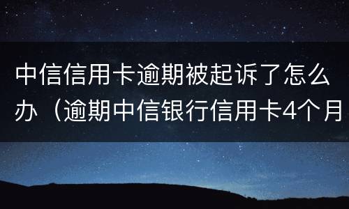 中信信用卡逾期被起诉了怎么办（逾期中信银行信用卡4个月,被起诉流程怎么走）