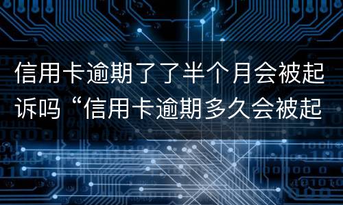 信用卡逾期了了半个月会被起诉吗 “信用卡逾期多久会被起诉”
