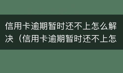 信用卡逾期暂时还不上怎么解决（信用卡逾期暂时还不上怎么解决问题）