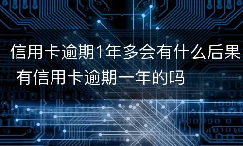 信用卡逾期1年多会有什么后果 有信用卡逾期一年的吗
