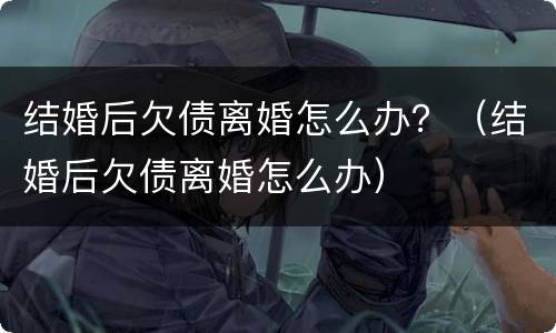 结婚后欠债离婚怎么办？（结婚后欠债离婚怎么办）