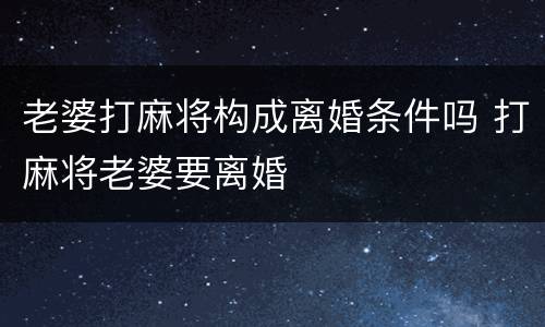 老婆打麻将构成离婚条件吗 打麻将老婆要离婚