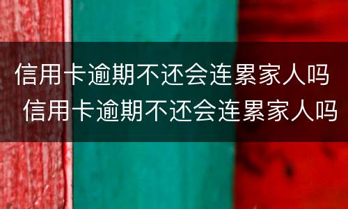 信用卡逾期不还会连累家人吗 信用卡逾期不还会连累家人吗