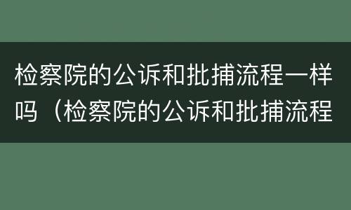 检察院的公诉和批捕流程一样吗（检察院的公诉和批捕流程一样吗知乎）