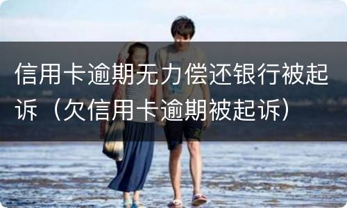 信用卡逾期无力偿还银行被起诉（欠信用卡逾期被起诉）