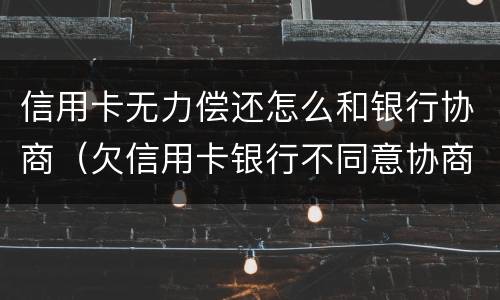 信用卡无力偿还怎么和银行协商（欠信用卡银行不同意协商还款）