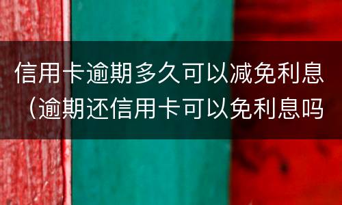 信用卡逾期多久可以减免利息（逾期还信用卡可以免利息吗）