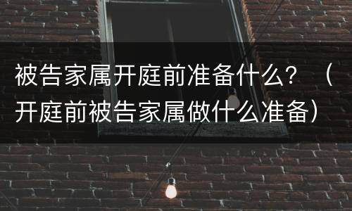 被告家属开庭前准备什么？（开庭前被告家属做什么准备）