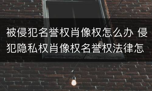 被侵犯名誉权肖像权怎么办 侵犯隐私权肖像权名誉权法律怎么处理