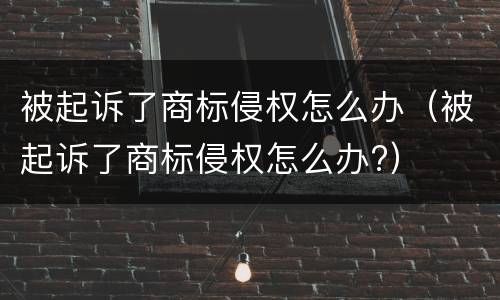 被起诉了商标侵权怎么办（被起诉了商标侵权怎么办?）