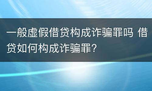 一般虚假借贷构成诈骗罪吗 借贷如何构成诈骗罪?