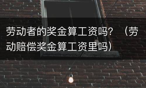 劳动者的奖金算工资吗？（劳动赔偿奖金算工资里吗）