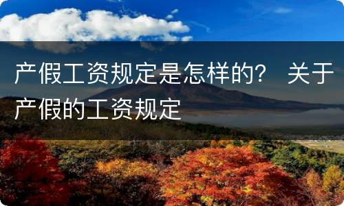 产假工资规定是怎样的？ 关于产假的工资规定