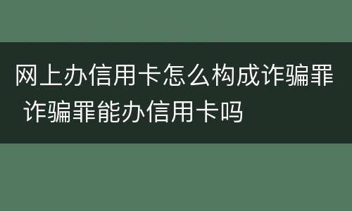 网上办信用卡怎么构成诈骗罪 诈骗罪能办信用卡吗