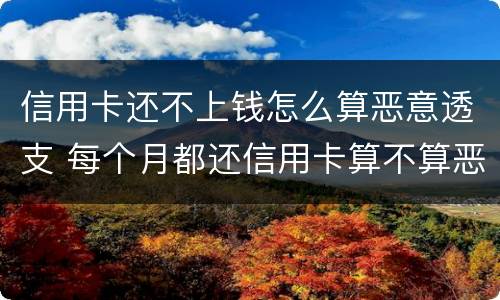 信用卡还不上钱怎么算恶意透支 每个月都还信用卡算不算恶意透支