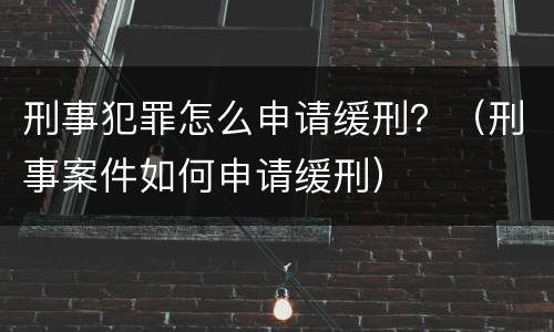 刑事犯罪怎么申请缓刑？（刑事案件如何申请缓刑）