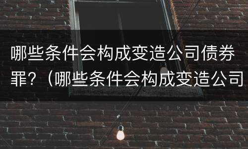 哪些条件会构成变造公司债券罪?（哪些条件会构成变造公司债券罪）