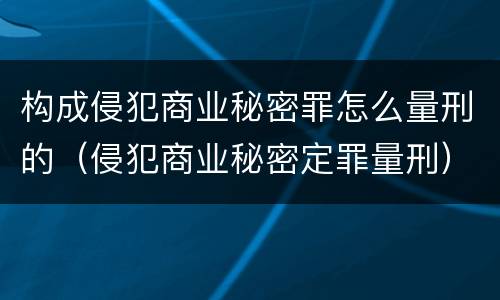 构成侵犯商业秘密罪怎么量刑的（侵犯商业秘密定罪量刑）