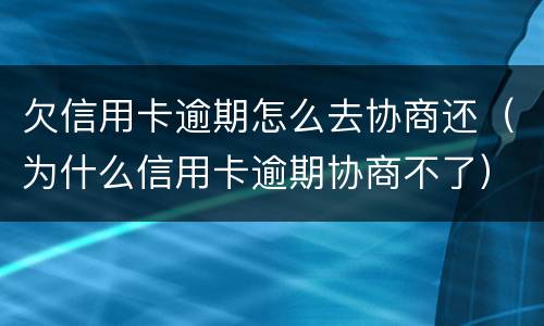 欠信用卡逾期怎么去协商还（为什么信用卡逾期协商不了）