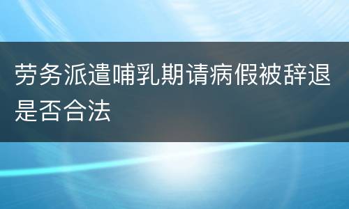 劳务派遣哺乳期请病假被辞退是否合法
