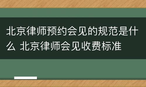 北京律师预约会见的规范是什么 北京律师会见收费标准