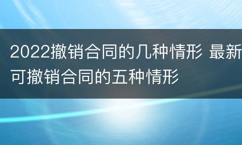 2022撤销合同的几种情形 最新可撤销合同的五种情形