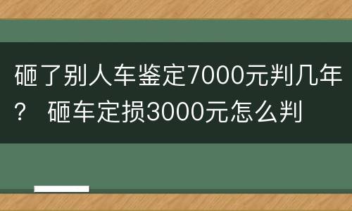 砸了别人车鉴定7000元判几年？ 砸车定损3000元怎么判