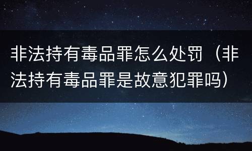 非法持有毒品罪怎么处罚（非法持有毒品罪是故意犯罪吗）