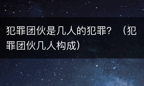 犯罪团伙是几人的犯罪？（犯罪团伙几人构成）