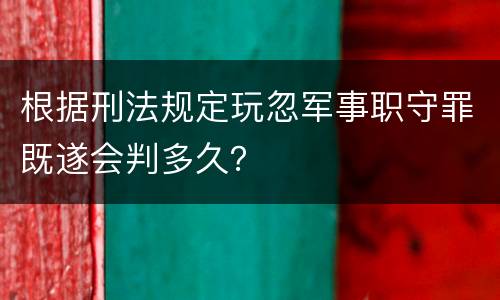 根据刑法规定玩忽军事职守罪既遂会判多久？