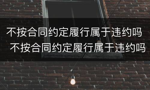 不按合同约定履行属于违约吗 不按合同约定履行属于违约吗