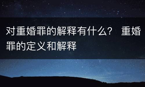对重婚罪的解释有什么？ 重婚罪的定义和解释