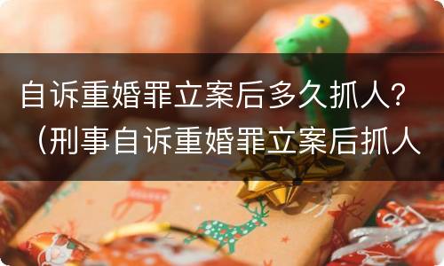 自诉重婚罪立案后多久抓人？（刑事自诉重婚罪立案后抓人）