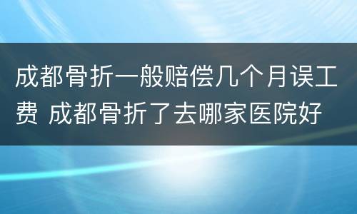 成都骨折一般赔偿几个月误工费 成都骨折了去哪家医院好