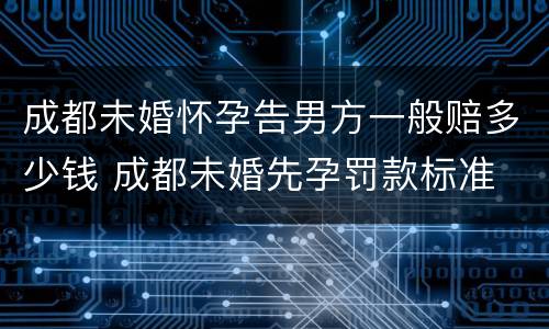 成都未婚怀孕告男方一般赔多少钱 成都未婚先孕罚款标准