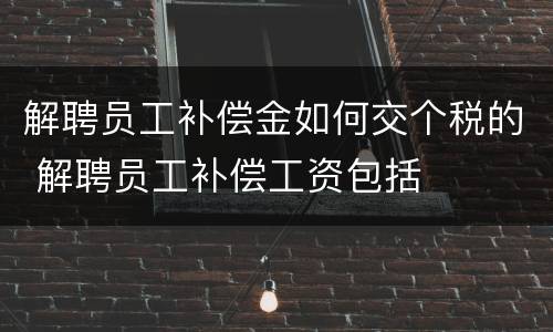 解聘员工补偿金如何交个税的 解聘员工补偿工资包括