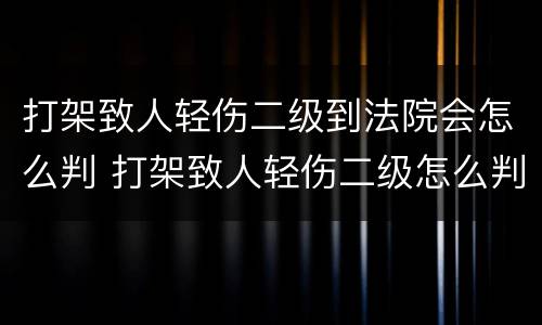 打架致人轻伤二级到法院会怎么判 打架致人轻伤二级怎么判刑