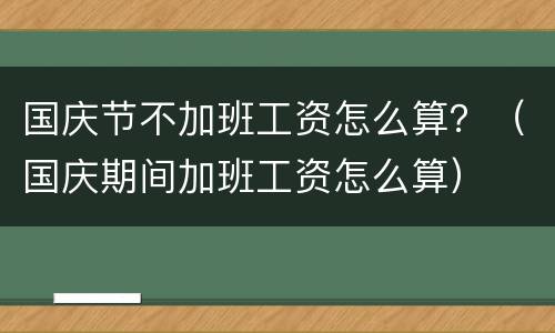 国庆节不加班工资怎么算？（国庆期间加班工资怎么算）