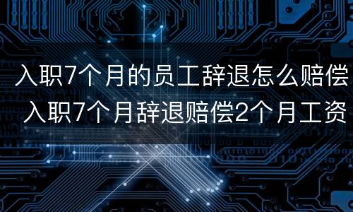 入职7个月的员工辞退怎么赔偿 入职7个月辞退赔偿2个月工资吗